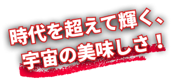 時代を超えて輝く、宇宙の美味しさ！