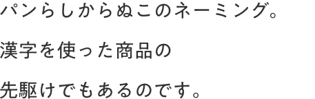 パンらしからぬこのネーミング。漢字を使った商品の先駆けでもあるのです。