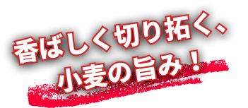 香ばしく切り拓く、小麦の旨み！