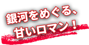銀河をめぐる、甘いロマン！